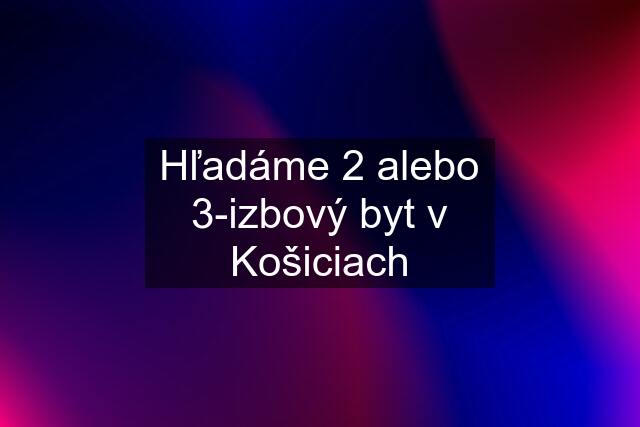 Hľadáme 2 alebo 3-izbový byt v Košiciach