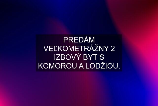 PREDÁM VEĽKOMETRÁŽNY 2 IZBOVÝ BYT S KOMOROU A LODŽIOU.