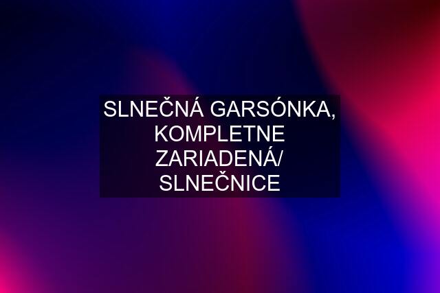 SLNEČNÁ GARSÓNKA, KOMPLETNE ZARIADENÁ/ SLNEČNICE