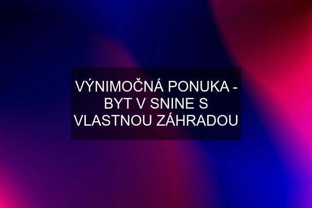 VÝNIMOČNÁ PONUKA - BYT V SNINE S VLASTNOU ZÁHRADOU