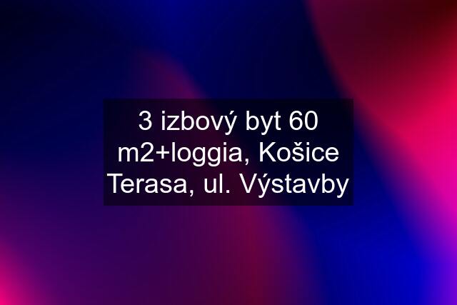 3 izbový byt 60 m2+loggia, Košice Terasa, ul. Výstavby