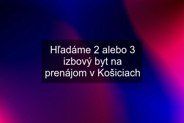 Hľadáme 2 alebo 3 izbový byt na prenájom v Košiciach