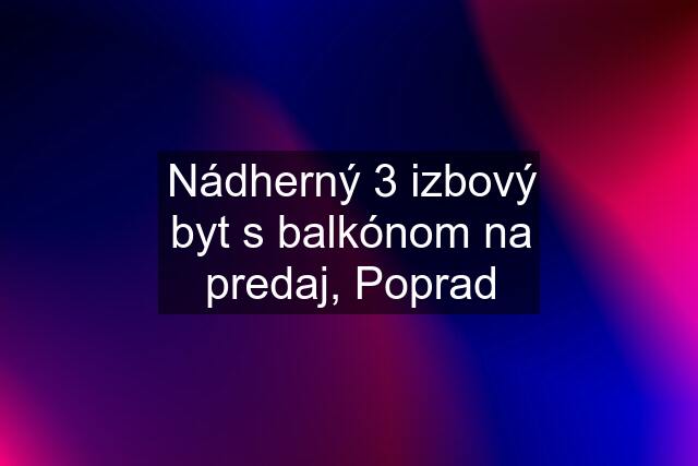 Nádherný 3 izbový byt s balkónom na predaj, Poprad