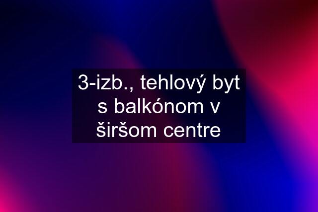 3-izb., tehlový byt s balkónom v širšom centre