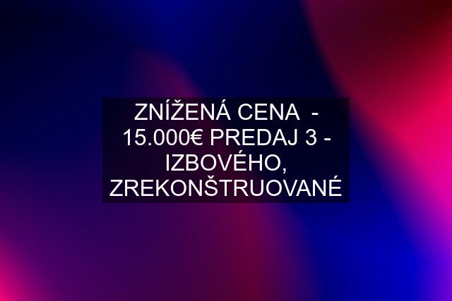 ZNÍŽENÁ CENA  - 15.000€ PREDAJ 3 - IZBOVÉHO, ZREKONŠTRUOVANÉ