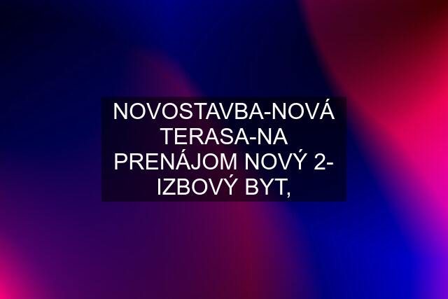 NOVOSTAVBA-NOVÁ TERASA-NA PRENÁJOM NOVÝ 2- IZBOVÝ BYT,