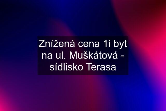 Znížená cena 1i byt na ul. Muškátová - sídlisko Terasa