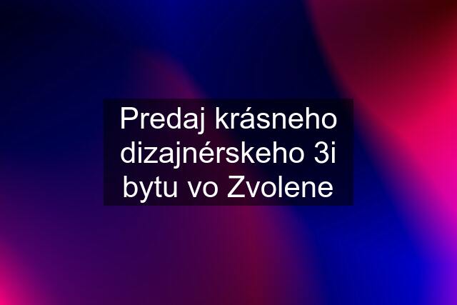 Predaj krásneho dizajnérskeho 3i bytu vo Zvolene