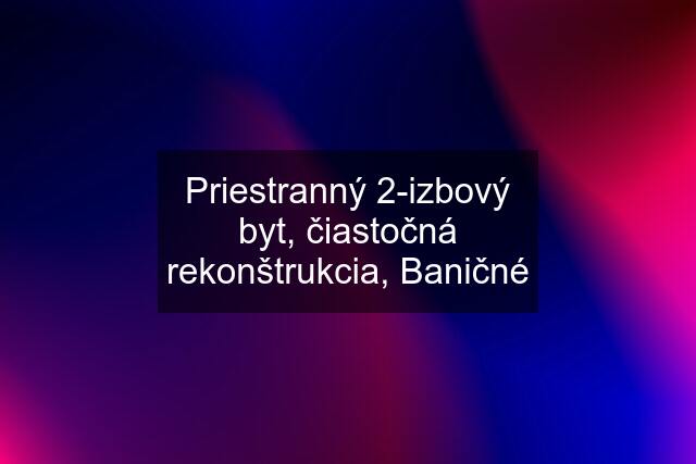 Priestranný 2-izbový byt, čiastočná rekonštrukcia, Baničné