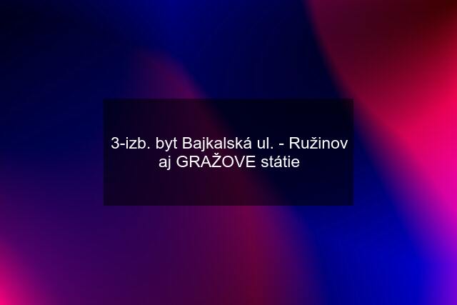 3-izb. byt Bajkalská ul. - Ružinov aj GRAŽOVE státie