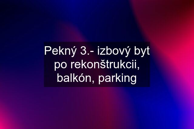 Pekný 3.- izbový byt po rekonštrukcii, balkón, parking