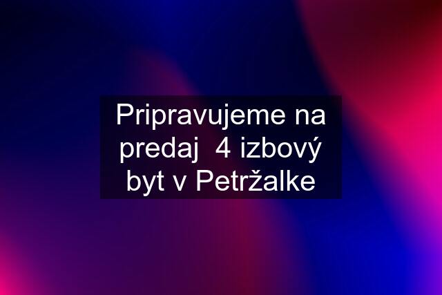 Pripravujeme na predaj  4 izbový byt v Petržalke