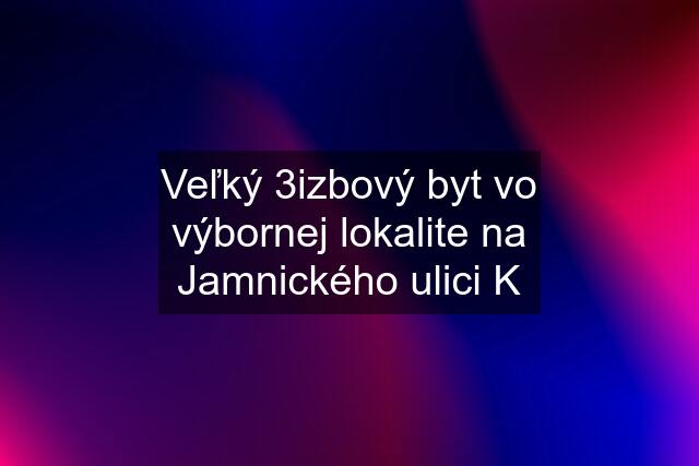 Veľký 3izbový byt vo výbornej lokalite na Jamnického ulici K