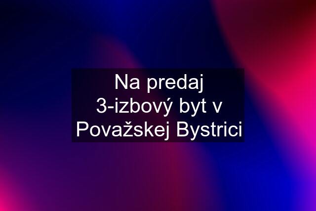 Na predaj 3-izbový byt v Považskej Bystrici