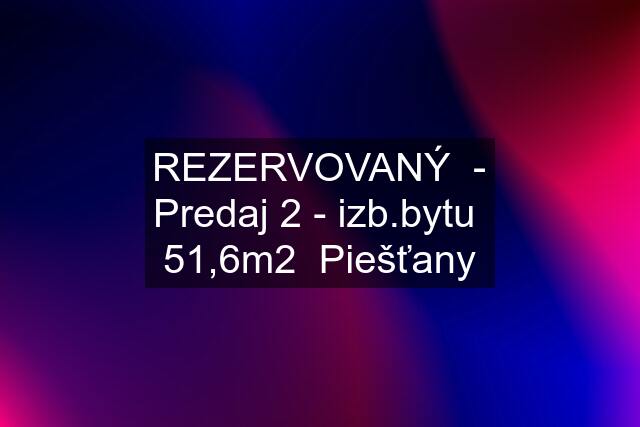 REZERVOVANÝ  - Predaj 2 - izb.bytu  51,6m2  Piešťany