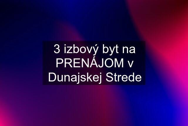 3 izbový byt na PRENÁJOM v Dunajskej Strede