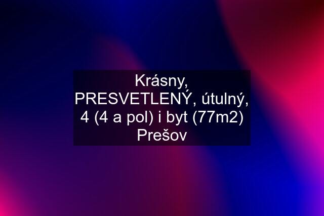 Krásny, PRESVETLENÝ, útulný, 4 (4 a pol) i byt (77m2) Prešov