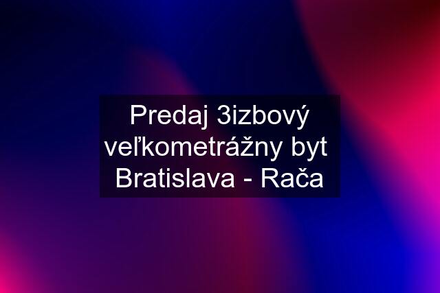 Predaj 3izbový veľkometrážny byt  Bratislava - Rača