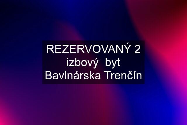 REZERVOVANÝ 2 izbový  byt Bavlnárska Trenčín