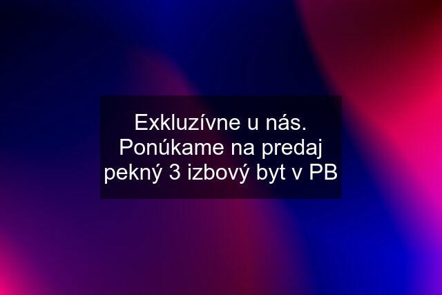 Exkluzívne u nás. Ponúkame na predaj pekný 3 izbový byt v PB