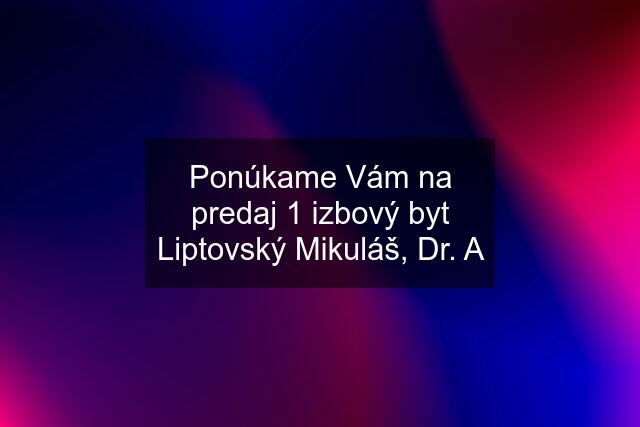 Ponúkame Vám na predaj 1 izbový byt Liptovský Mikuláš, Dr. A