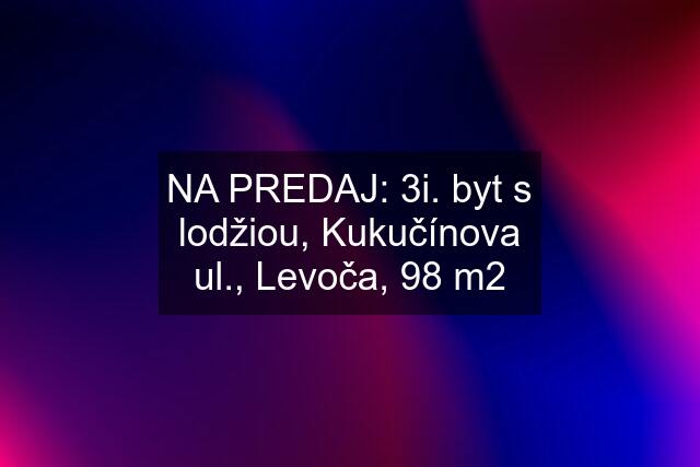 NA PREDAJ: 3i. byt s lodžiou, Kukučínova ul., Levoča, 98 m2