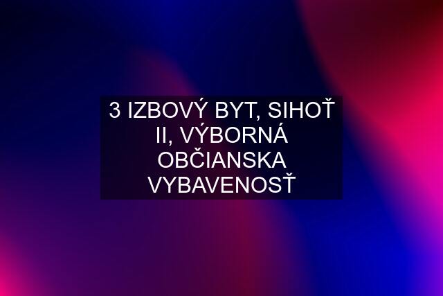 3 IZBOVÝ BYT, SIHOŤ II, VÝBORNÁ OBČIANSKA VYBAVENOSŤ