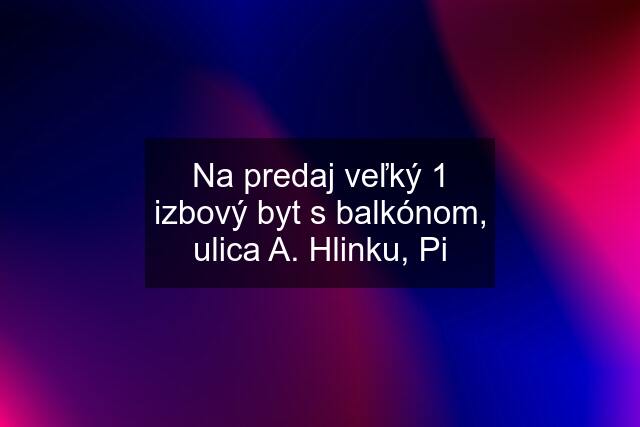 Na predaj veľký 1 izbový byt s balkónom, ulica A. Hlinku, Pi