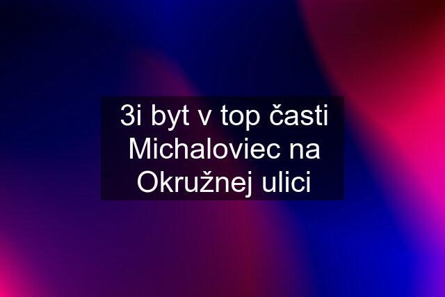 3i byt v top časti Michaloviec na Okružnej ulici