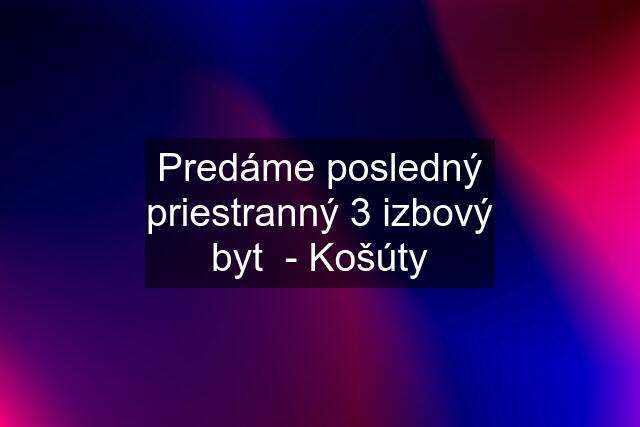 Predáme posledný priestranný 3 izbový byt  - Košúty