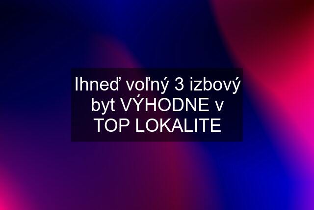 Ihneď voľný 3 izbový byt VÝHODNE v TOP LOKALITE