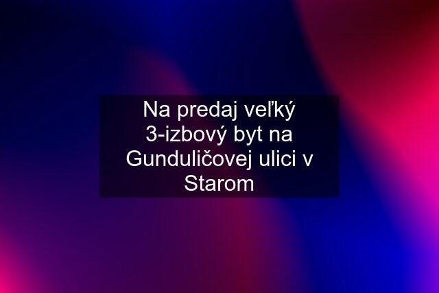 Na predaj veľký 3-izbový byt na Gunduličovej ulici v Starom