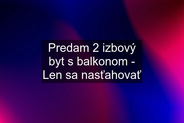 Predam 2 izbový byt s balkonom - Len sa nasťahovať