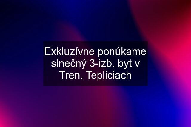 Exkluzívne ponúkame slnečný 3-izb. byt v Tren. Tepliciach