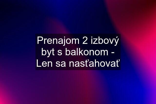 Prenajom 2 izbový byt s balkonom - Len sa nasťahovať