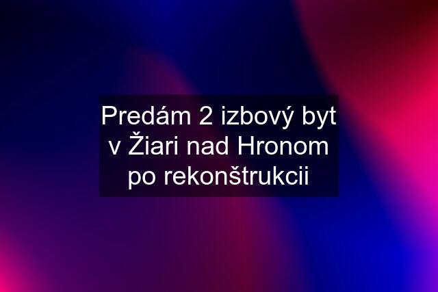 Predám 2 izbový byt v Žiari nad Hronom po rekonštrukcii