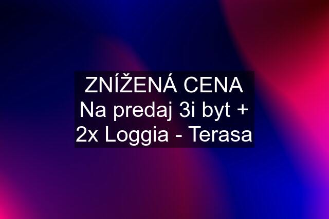 ZNÍŽENÁ CENA Na predaj 3i byt + 2x Loggia - Terasa