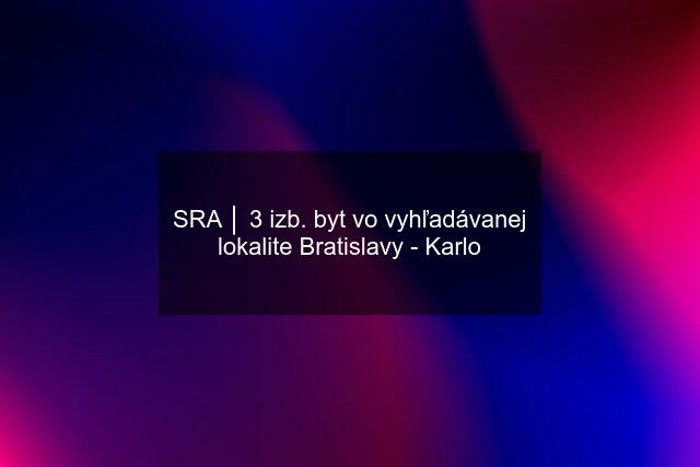 SRA │ 3 izb. byt vo vyhľadávanej lokalite Bratislavy - Karlo