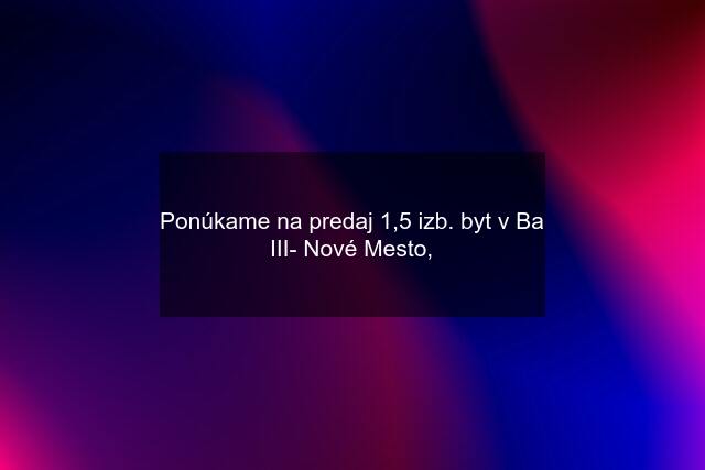 Ponúkame na predaj 1,5 izb. byt v Ba III- Nové Mesto,