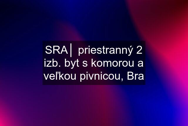 SRA│ priestranný 2 izb. byt s komorou a veľkou pivnicou, Bra