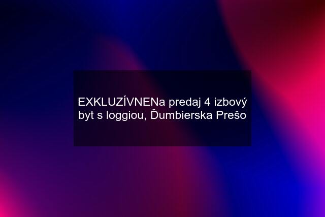 EXKLUZÍVNENa predaj 4 izbový byt s loggiou, Ďumbierska Prešo