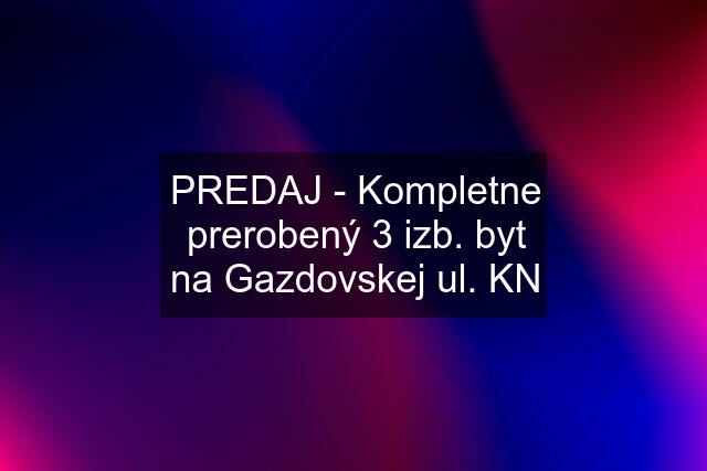 PREDAJ - Kompletne prerobený 3 izb. byt na Gazdovskej ul. KN