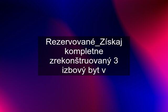 Rezervované_Získaj kompletne zrekonštruovaný 3 izbový byt v