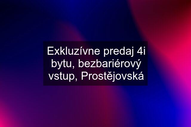 Exkluzívne predaj 4i bytu, bezbariérový vstup, Prostějovská