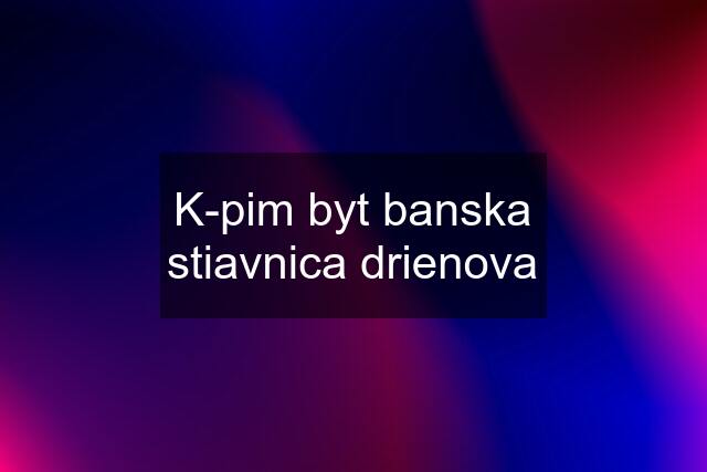 K-pim byt banska stiavnica drienova