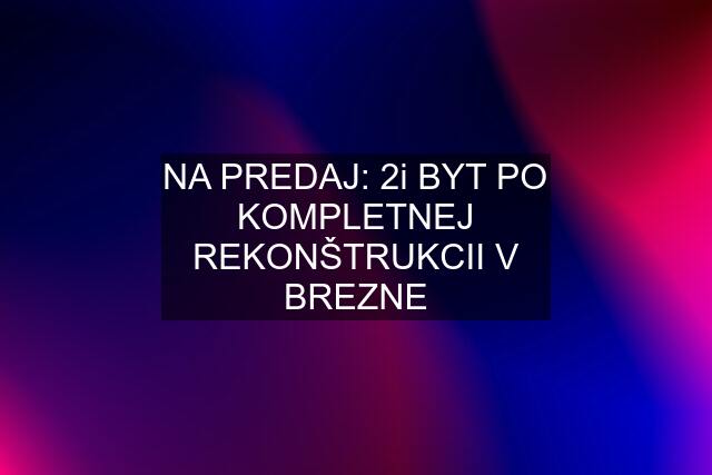 NA PREDAJ: 2i BYT PO KOMPLETNEJ REKONŠTRUKCII V BREZNE