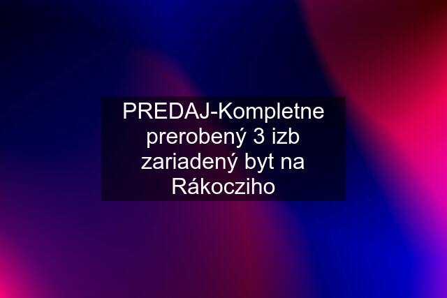 PREDAJ-Kompletne prerobený 3 izb zariadený byt na Rákocziho