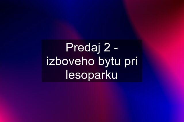 Predaj 2 - izboveho bytu pri lesoparku