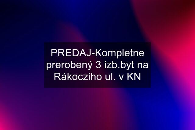 PREDAJ-Kompletne prerobený 3 izb.byt na Rákocziho ul. v KN