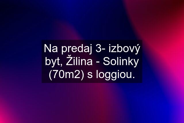 Na predaj 3- izbový byt, Žilina - Solinky (70m2) s loggiou.